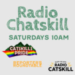 Radio Chatskill at 10 am with Catskills Pride and The Reporters Roundtable